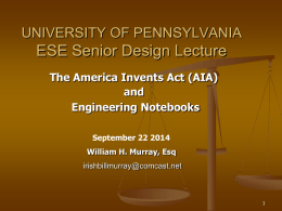 UNIVERSITY OF PENNSYLVANIA  ESE Senior Design Lecture The America Invents Act (AIA) and Engineering Notebooks September 22 2014 William H.