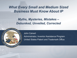 What Every Small and Medium Sized Business Must Know About IP Myths, Mysteries, Mistakes – Debunked, Unveiled, Corrected  John Calvert Administrator, Inventor Assistance Program United States.