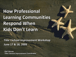 How Professional Learning Communities Respond When Kids Don’t Learn Title I School Improvement Workshop June 17 & 18, 2009 Gail Varney Title I School Improvement Coordinator.