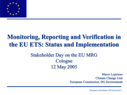 Monitoring, Reporting and Verification in the EU ETS: Status and Implementation Stakeholder Day on the EU MRG Cologne 12 May 2005 Marco Loprieno Climate Change Unit European.