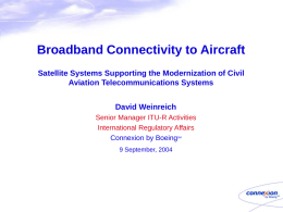 Broadband Connectivity to Aircraft Satellite Systems Supporting the Modernization of Civil Aviation Telecommunications Systems David Weinreich Senior Manager ITU-R Activities International Regulatory Affairs Connexion by Boeing SM  9