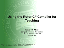 Using the Rotor C# Compiler for Teaching Elizabeth White Computer Science Department George Mason University Fairfax, VA  SIGCSE '05 This work is supported by SSCLI (Rotor) RFP.