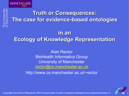 Truth or Consequences: The case for evidence-based ontologies in an Ecology of Knowledge Representation Alan Rector BioHealth Informatics Group University of Manchester rector@cs.manchester.ac.uk http://www.cs.manchester.ac.ui/~rector  Copyright University of Manchester 2012