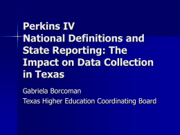 Perkins IV National Definitions and State Reporting: The Impact on Data Collection in Texas Gabriela Borcoman Texas Higher Education Coordinating Board.