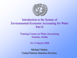 Introduction to the System of Environmental-Economic Accounting for Water Part II Training Course on Water Accounting Amman, Jordan 10-13 March 2008 Michael Vardon United Nations Statistics Division.