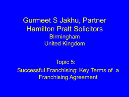 Gurmeet S Jakhu, Partner Hamilton Pratt Solicitors Birmingham United Kingdom Topic 5: Successful Franchising: Key Terms of a Franchising Agreement.