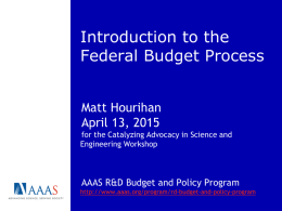 Introduction to the Federal Budget Process Matt Hourihan April 13, 2015 for the Catalyzing Advocacy in Science and Engineering Workshop  AAAS R&D Budget and Policy Program http://www.aaas.org/program/rd-budget-and-policy-program.