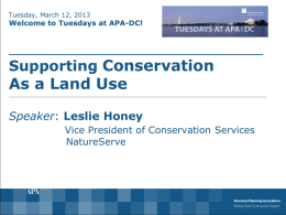 Tuesday, March 12, 2013  Welcome to Tuesdays at APA-DC!  ____________________________ Supporting Conservation  As a Land Use  _____________________________________________________________________________________________  Speaker: Leslie Honey Vice President of Conservation Services NatureServe.