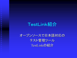 ＴｅｓｔＬｉｎｋ紹介 オープンソースで日本語対応の テスト管理ツール TestLinkの紹介 TestLinkの概要 フリーでWEBベースのテスト管理システム  直観的で使いやすい  「TEF有志によるTestLink日本語化プロ ジェクト 」で日本語化  最新バージョンはTestLink Ver.1.7.0 で日 本語対応済み  機能 テストケースの登録・管理・評価実行・評価 結果の集計を行うことが可能  登録したテストケースを仕様書の形で出力  テストケースをユーザーに割り当て  要求仕様を登録しテストケースと関連づけ  Mantis,Bugjilla等のバグ管理ツールと連携 も可能 