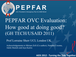 PEPFAR OVC Evaluation: How good at doing good? (GH TECH/USAID 2011) Prof Lorraine Sherr UCL London UK Acknowledgements to Miriam Zoll (Co-author), Natasha Croome, Adele.
