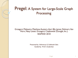 Pregel: A System for Large-Scale Graph Processing  Grzegorz Malewicz, Matthew Austern,Aart Bik, James Dehnert, Ilan Horn, Naty Leiser, Grzegorz Czajkowski (Google, Inc.) SIGMOD 2010  Presented.