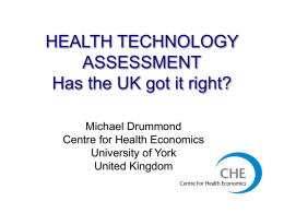 HEALTH TECHNOLOGY ASSESSMENT Has the UK got it right? Michael Drummond Centre for Health Economics University of York United Kingdom.