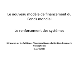 Le nouveau modèle de financement du Fonds mondial Le renforcement des systèmes Séminaire sur les Politiques Pharmaceutiques à l'attention des experts francophones 9 avril 2014