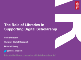 The Role of Libraries in Supporting Digital Scholarship Stella Wisdom Curator, Digital Research British Library @miss_wisdom http://britishlibrary.typepad.co.uk/digital-scholarship/
