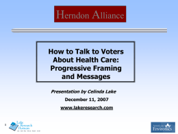 Herndon Alliance How to Talk to Voters About Health Care: Progressive Framing and Messages Presentation by Celinda Lake December 11, 2007 www.lakeresearch.com.