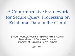 A Comprehensive Framework for Secure Query Processing on Relational Data in the Cloud Shiyuan Wang, Divyakant Agrawal, Amr El Abbadi Department of Computer Science University.