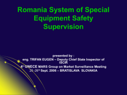 Romania System of Special Equipment Safety Supervision  presented by : eng. TRIFAN EUGEN – Deputy Chief State Inspector of ISCIR 4th UNECE MARS Group on Market.