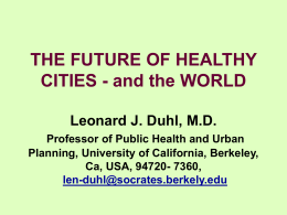 THE FUTURE OF HEALTHY CITIES - and the WORLD Leonard J. Duhl, M.D. Professor of Public Health and Urban Planning, University of California, Berkeley, Ca,
