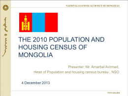 THE 2010 POPULATION AND HOUSING CENSUS OF MONGOLIA Presenter: Mr. Amarbal Avirmed, Head of Population and housing census bureau , NSO 4 December 2013