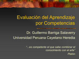 Evaluación del Aprendizaje por Competencias Dr. Guillermo Barriga Salaverry Universidad Peruana Cayetano Heredia “...es competente el que sabe combinar el conocimiento con el arte” Platón.