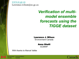 www.ec.gc.ca Lawrence.wilson@ec.gc.ca  Verification of multimodel ensemble forecasts using the TIGGE dataset Laurence J. Wilson Environment Canada Anna Ghelli ECMWF With thanks to Marcel Vallée.