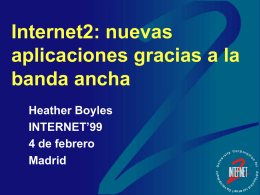 Internet2: nuevas aplicaciones gracias a la banda ancha Heather Boyles INTERNET’99 4 de febrero Madrid What is Internet2? a project led by universities to develop and deploy new Internet applications.