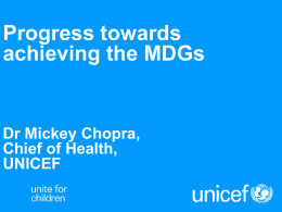 Progress towards achieving the MDGs  Dr Mickey Chopra, Chief of Health, UNICEF The progress towards MDG 4 is insufficient globally Sub-Saharan Africa, Southern Asia and Oceania.