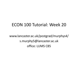 ECON 100 Tutorial: Week 20 www.lancaster.ac.uk/postgrad/murphys4/ s.murphy5@lancaster.ac.uk office: LUMS C85 Some notes for the last section of ECON 100 • You’ve had some experience.