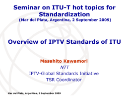 Seminar on ITU-T hot topics for Standardization (Mar del Plata, Argentina, 2 September 2009)  Overview of IPTV Standards of ITU Masahito Kawamori NTT IPTV-Global Standards Initiative TSR.