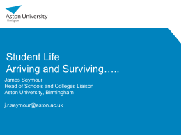 Student Life Arriving and Surviving….. James Seymour Head of Schools and Colleges Liaison Aston University, Birmingham j.r.seymour@aston.ac.uk.
