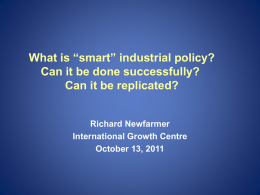What is “smart” industrial policy? Can it be done successfully? Can it be replicated? Richard Newfarmer International Growth Centre October 13, 2011