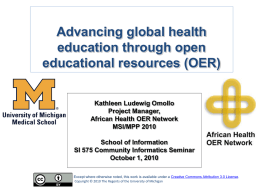 Advancing global health education through open educational resources (OER) Kathleen Ludewig Omollo Project Manager, African Health OER Network MSI/MPP 2010 School of Information SI 575 Community Informatics Seminar October.