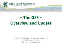 – The GEF – Overview and Update  GEF Expanded Constituency Workshop 19-21 March 2013 Siem Reap, Cambodia.