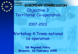 European Commission  EUROPEAN COMMISSION  Regional Policy  EN  Objective 3 Territorial Co-operation 2007-2013  Workshop 4:Trans-national co-operation DG Regional Policy Brussels, 22 February 2005