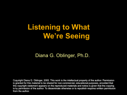 Listening to What We’re Seeing Diana G. Oblinger, Ph.D.  Copyright Diana G. Oblinger, 2005.