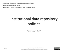RDMRose: Research Data Management for LIS Session 6 Managing Data Session 6.2 Institutional data repository policies  Institutional data repository policies Session 6.2  Nov-15  Learning material produced by.