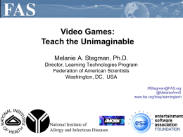 Video Games: Teach the Unimaginable Melanie A. Stegman, Ph.D. Director, Learning Technologies Program Federation of American Scientists Washington, DC, USA MStegman@FAS.org @MelanieAnnS www.fas.org/blog/learningtech  National Institute of Allergy and Infectious Diseases.