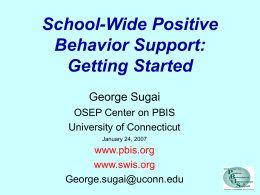 School-Wide Positive Behavior Support: Getting Started George Sugai OSEP Center on PBIS University of Connecticut January 24, 2007  www.pbis.org www.swis.org George.sugai@uconn.edu.