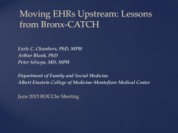 Moving EHRs Upstream: Lessons from Bronx-CATCH Earle C. Chambers, PhD, MPH Arthur Blank, PhD Peter Selwyn, MD, MPH Department of Family and Social Medicine Albert Einstein.