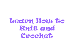 Learn How to Knit and Crochet Why Knit or Crochet? • It has a calming effect -- helps relieve stress. • It feels good to.