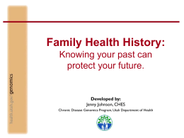 Family Health History: Knowing your past can protect your future.  Developed by: Jenny Johnson, CHES Chronic Disease Genomics Program, Utah Department of Health.