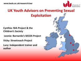 www.beds.ac.uk/research/iasr  UK Youth Advisors on Preventing Sexual Exploitation Cynthia: NIA Project & the Children’s Society Leonie: Barnardo’s SECOS Project Vicky: Streetreach Project Lucy: Independent trainer and author.