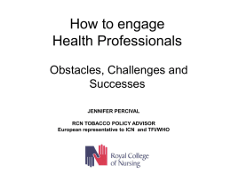 How to engage Health Professionals Obstacles, Challenges and Successes JENNIFER PERCIVAL RCN TOBACCO POLICY ADVISOR European representative to ICN and TFI/WHO.