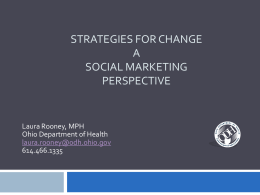 STRATEGIES FOR CHANGE A SOCIAL MARKETING PERSPECTIVE  Laura Rooney, MPH Ohio Department of Health laura.rooney@odh.ohio.gov 614.466.1335 Why are we here? •  Job  • Invested in kids • Marilyn asked me  • 3