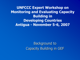 UNFCCC Expert Workshop on Monitoring and Evaluating Capacity Building in Developing Countries Antigua - November 5-6, 2007  Background to Capacity Building in GEF.