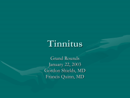 Tinnitus Grand Rounds January 22, 2003 Gordon Shields, MD Francis Quinn, MD “…only my ears whistle and buzz continuously day and night.