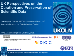 UK Perspectives on the Curation and Preservation of Scientific Data Dr Liz Lyon, Director, UKOLN, University of Bath, UK Associate Director, UK Digital Curation.