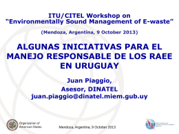 ITU/CITEL Workshop on “Environmentally Sound Management of E-waste” (Mendoza, Argentina, 9 October 2013)  ALGUNAS INICIATIVAS PARA EL MANEJO RESPONSABLE DE LOS RAEE EN URUGUAY Juan Piaggio, Asesor,