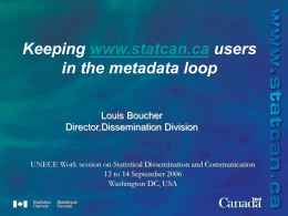 Keeping www.statcan.ca users in the metadata loop Louis Boucher Director,Dissemination Division  UNECE Work session on Statistical Dissemination and Communication 12 to 14 September 2006 Washington DC,