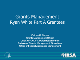 Grants Management  Ryan White Part A Grantees Victoria C. Carper Grants Management Officer Chief, HIV/AIDS & Rural Health Branch Division of Grants Management Operations Office of.